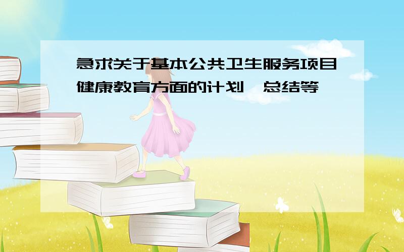 急求关于基本公共卫生服务项目健康教育方面的计划、总结等