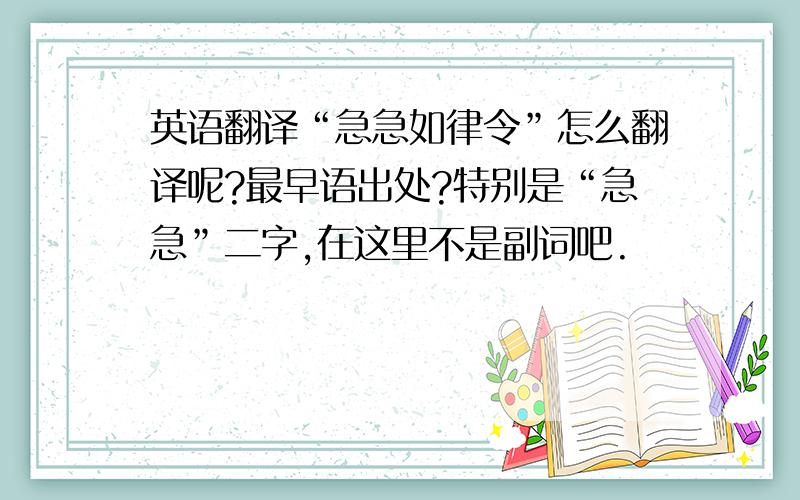 英语翻译“急急如律令”怎么翻译呢?最早语出处?特别是“急急”二字,在这里不是副词吧.