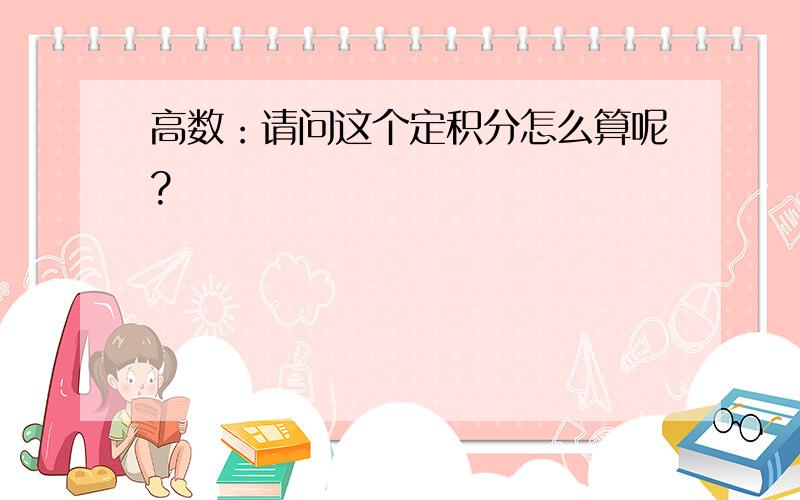 高数：请问这个定积分怎么算呢?