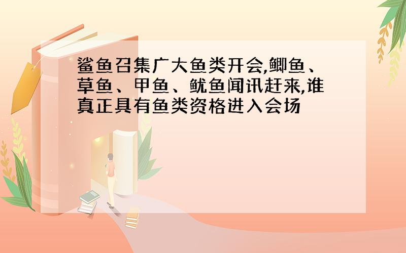 鲨鱼召集广大鱼类开会,鲫鱼、草鱼、甲鱼、鱿鱼闻讯赶来,谁真正具有鱼类资格进入会场