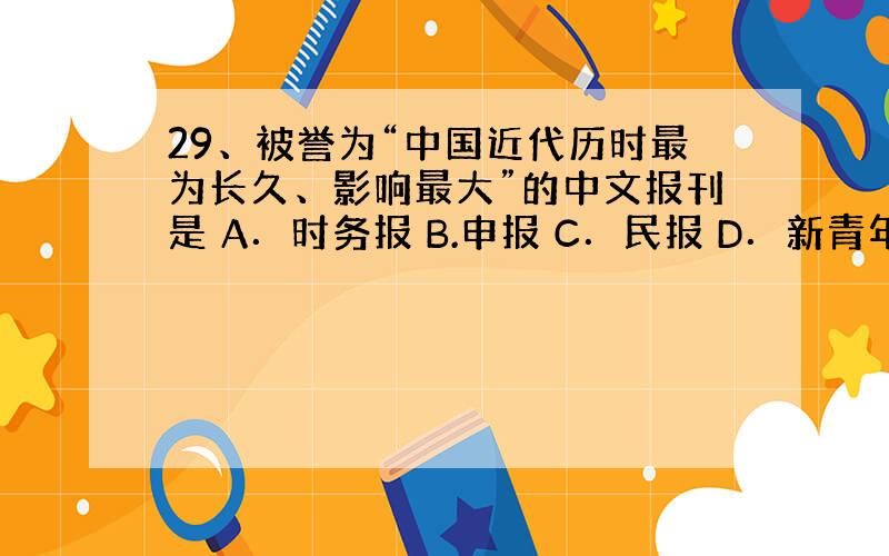 29、被誉为“中国近代历时最为长久、影响最大”的中文报刊是 A．时务报 B.申报 C．民报 D．新青年