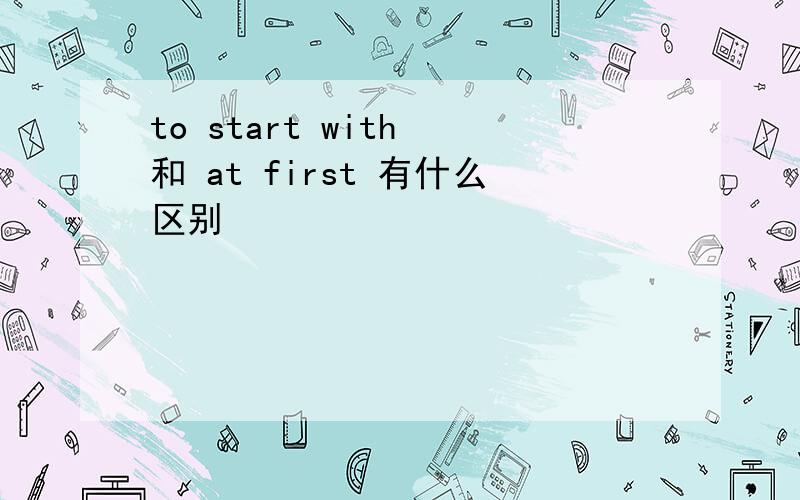 to start with 和 at first 有什么区别