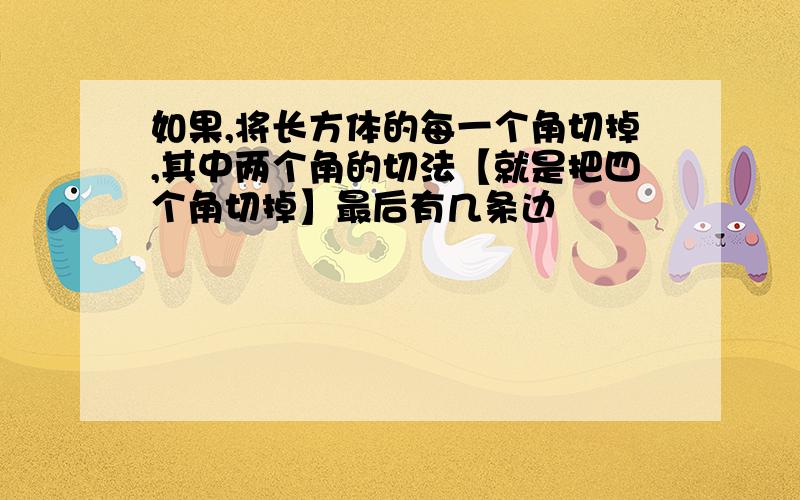 如果,将长方体的每一个角切掉,其中两个角的切法【就是把四个角切掉】最后有几条边