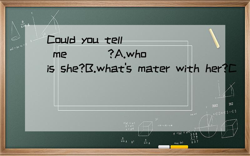 Could you tell me ___?A.who is she?B.what's mater with her?C