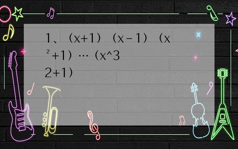 1、（x+1）（x-1）（x²+1）…（x^32+1）