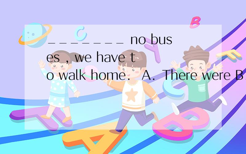 _______ no buses , we have to walk home． A．There were B．Ther