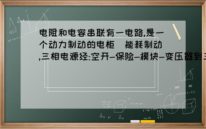 电阻和电容串联有一电路,是一个动力制动的电柜(能耗制动),三相电源经:空开-保险-模块-变压器到三相整流线路,同时在保险