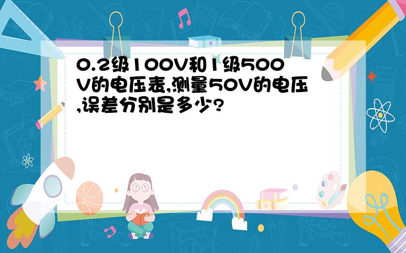 0.2级100V和1级500V的电压表,测量50V的电压,误差分别是多少?