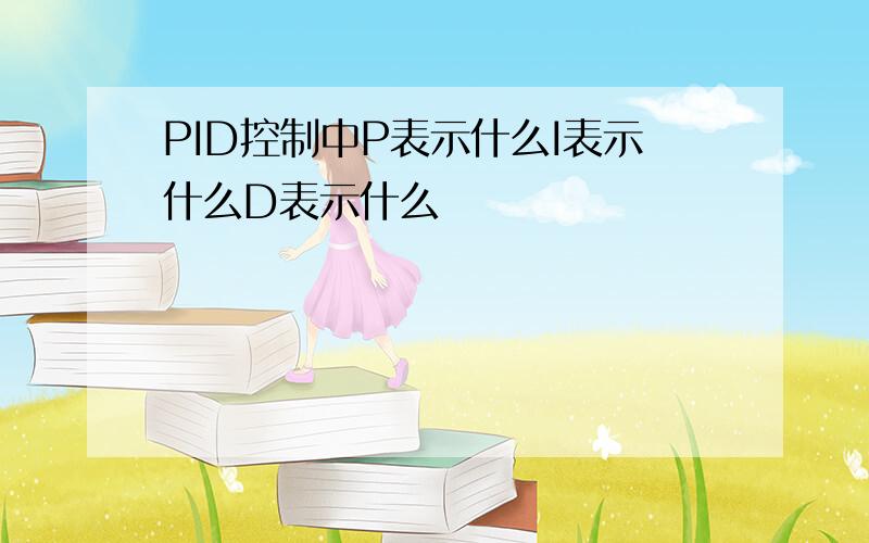 PID控制中P表示什么I表示什么D表示什么