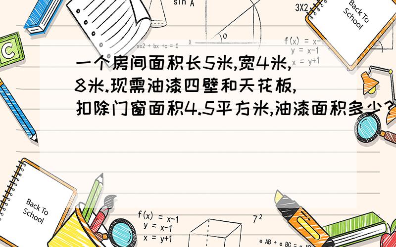 一个房间面积长5米,宽4米,8米.现需油漆四壁和天花板,扣除门窗面积4.5平方米,油漆面积多少?