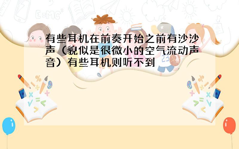 有些耳机在前奏开始之前有沙沙声（貌似是很微小的空气流动声音）有些耳机则听不到