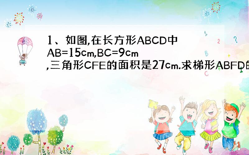 1、如图,在长方形ABCD中AB=15cm,BC=9cm,三角形CFE的面积是27cm.求梯形ABFD的面积.