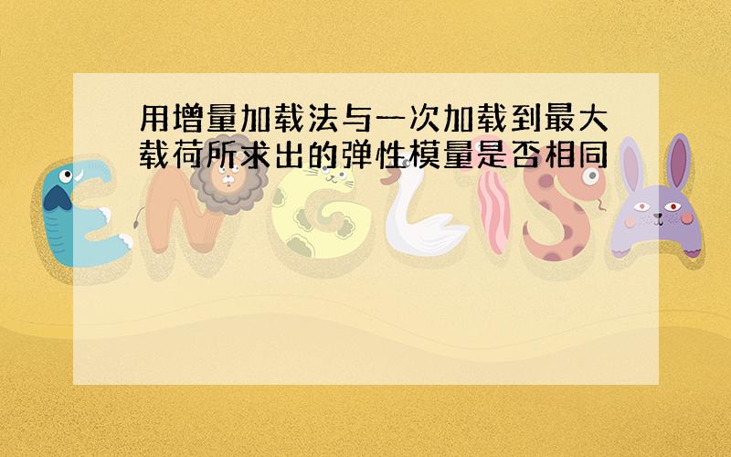 用增量加载法与一次加载到最大载荷所求出的弹性模量是否相同