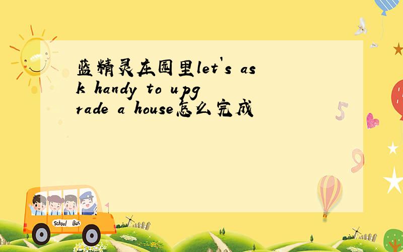 蓝精灵庄园里let`s ask handy to upgrade a house怎么完成