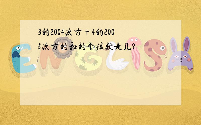 3的2004次方+4的2005次方的和的个位数是几?