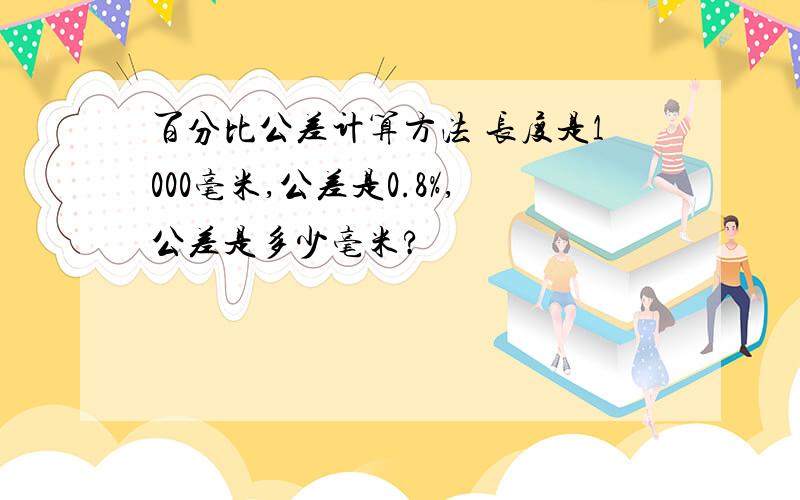 百分比公差计算方法 长度是1000毫米,公差是0.8%,公差是多少毫米?