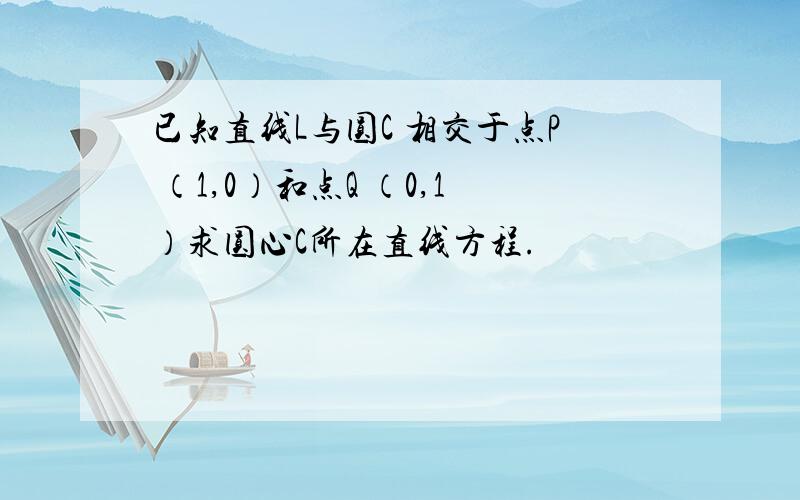 已知直线L与圆C 相交于点P （1,0）和点Q （0,1）求圆心C所在直线方程.