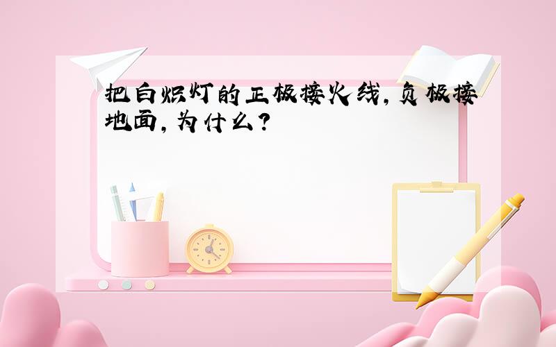 把白炽灯的正极接火线,负极接地面,为什么?