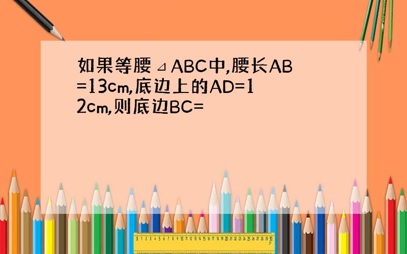 如果等腰⊿ABC中,腰长AB=13cm,底边上的AD=12cm,则底边BC=