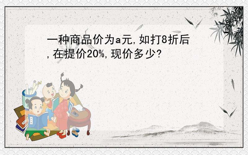 一种商品价为a元,如打8折后,在提价20%,现价多少?