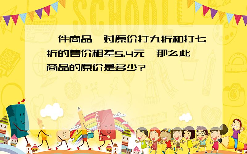 一件商品,对原价打九折和打七折的售价相差5.4元,那么此商品的原价是多少?