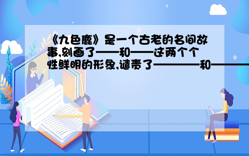 《九色鹿》是一个古老的名间故事,刻画了——和——这两个个性鲜明的形象,谴责了————和————的丑