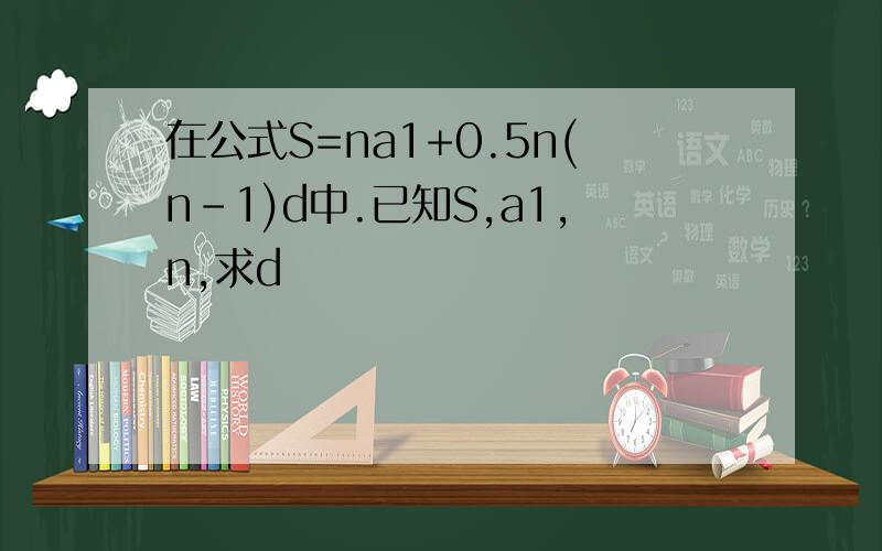 在公式S=na1+0.5n(n-1)d中.已知S,a1,n,求d