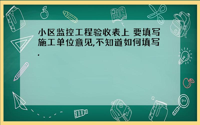 小区监控工程验收表上 要填写施工单位意见,不知道如何填写.