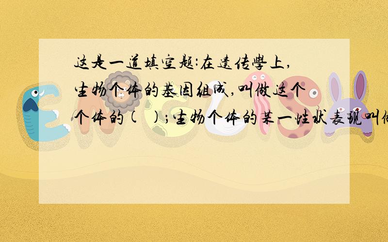 这是一道填空题:在遗传学上,生物个体的基因组成,叫做这个个体的( )；生物个体的某一性状表现叫做这个个体的（ ）.请各位