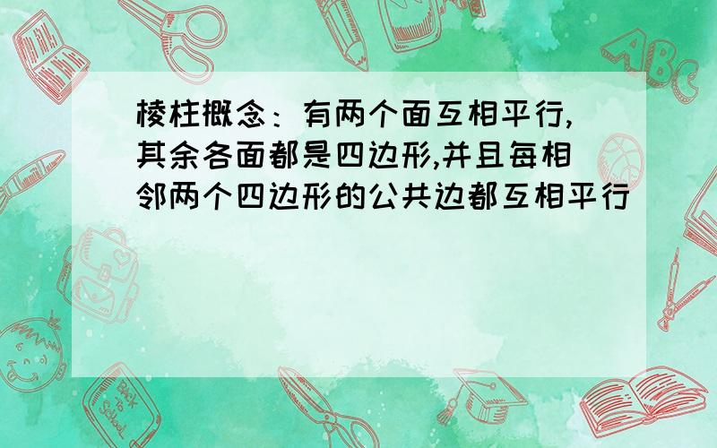 棱柱概念：有两个面互相平行,其余各面都是四边形,并且每相邻两个四边形的公共边都互相平行