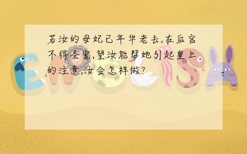 若汝的母妃已年华老去,在后宫不得圣宠,望汝能帮她引起皇上的注意,汝会怎样做?