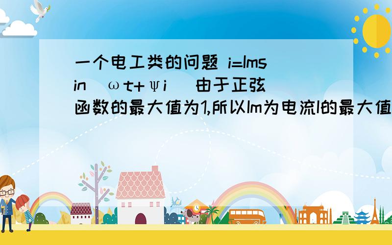 一个电工类的问题 i=Imsin(ωt+ψi) 由于正弦函数的最大值为1,所以Im为电流I的最大值 ,