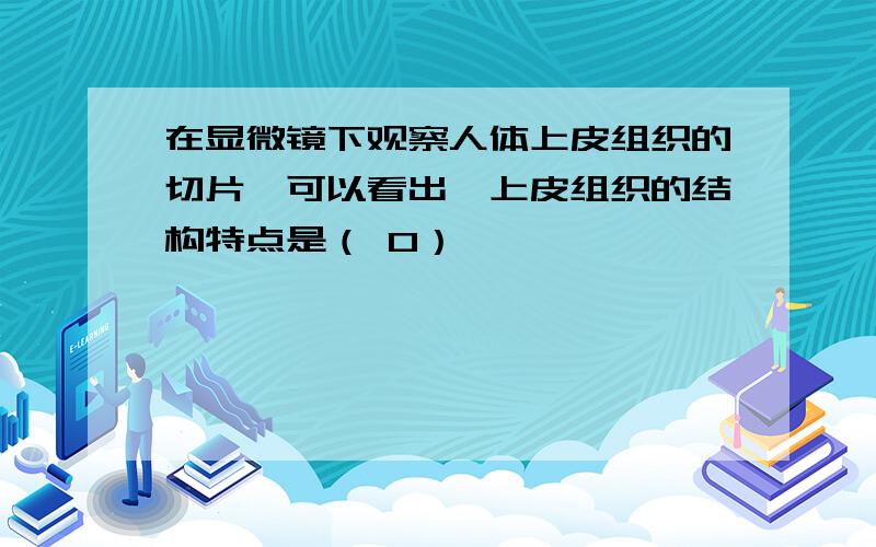 在显微镜下观察人体上皮组织的切片,可以看出,上皮组织的结构特点是（ 0）