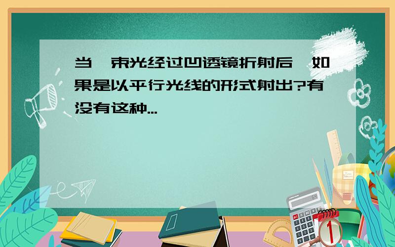 当一束光经过凹透镜折射后,如果是以平行光线的形式射出?有没有这种...