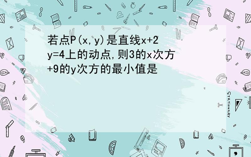 若点P(x,y)是直线x+2y=4上的动点,则3的x次方+9的y次方的最小值是