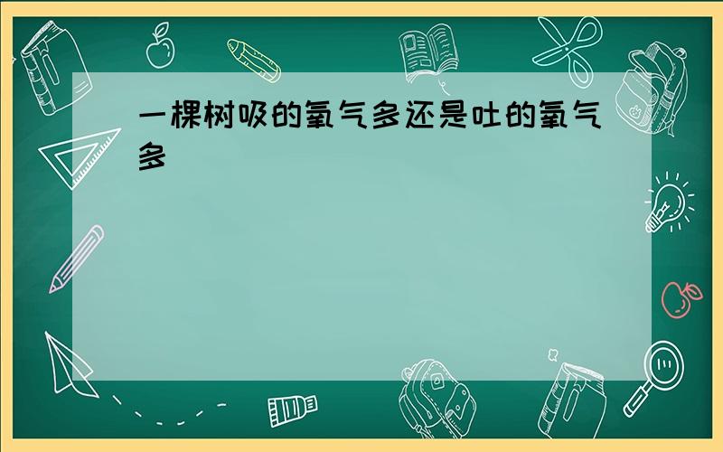 一棵树吸的氧气多还是吐的氧气多