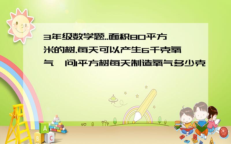 3年级数学题..面积80平方米的树.每天可以产生6千克氧气,问1平方树每天制造氧气多少克