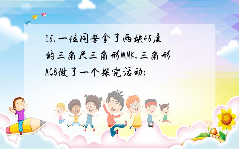 15.一位同学拿了两块45度的三角尺三角形MNK,三角形ACB做了一个探究活动：