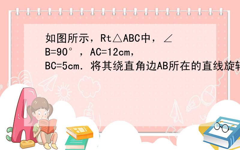 如图所示，Rt△ABC中，∠B=90°，AC=12cm，BC=5cm．将其绕直角边AB所在的直线旋转一周得到一个圆锥，则