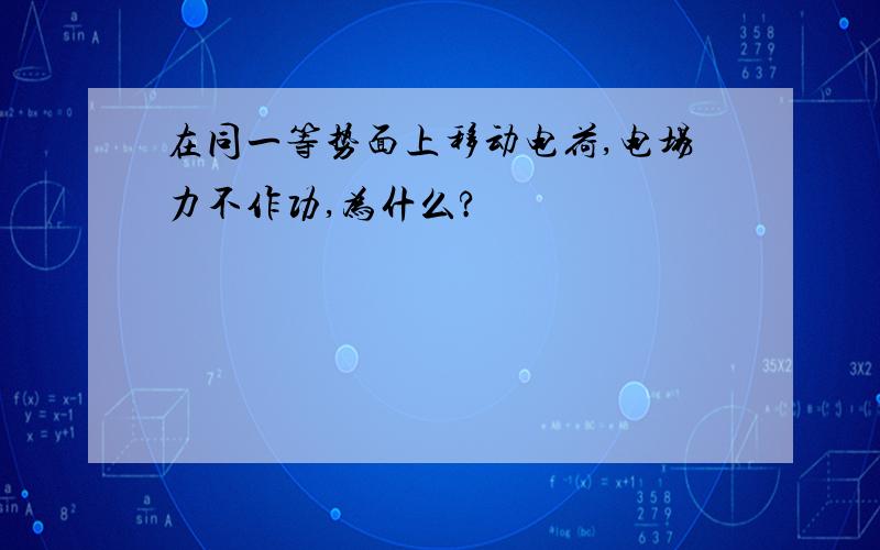 在同一等势面上移动电荷,电场力不作功,为什么?