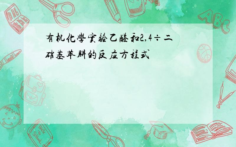 有机化学实验乙醛和2,4÷二硝基苯肼的反应方程式