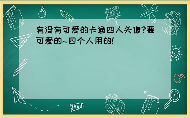 有没有可爱的卡通四人头像?要可爱的~四个人用的!