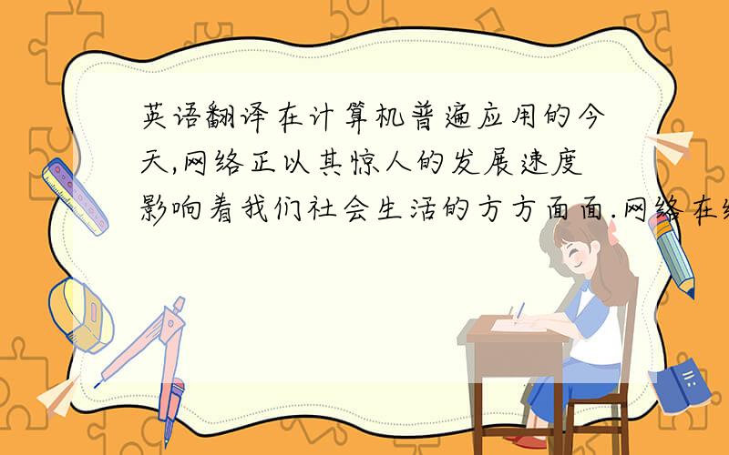 英语翻译在计算机普遍应用的今天,网络正以其惊人的发展速度影响着我们社会生活的方方面面.网络在给予了我们方便和快捷的同时,