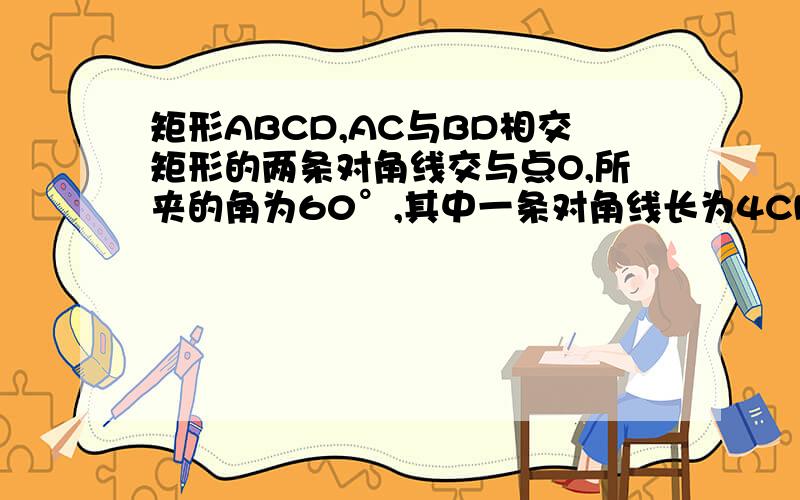 矩形ABCD,AC与BD相交矩形的两条对角线交与点O,所夹的角为60°,其中一条对角线长为4CM,求矩形的两边长