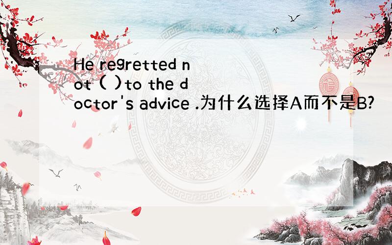 He regretted not ( )to the doctor's advice .为什么选择A而不是B?