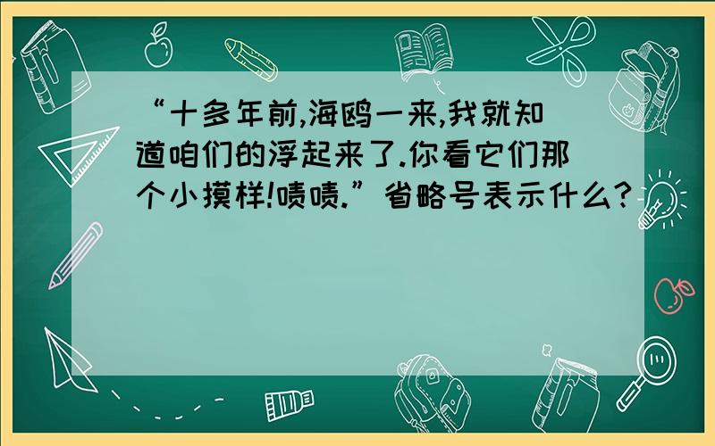 “十多年前,海鸥一来,我就知道咱们的浮起来了.你看它们那个小摸样!啧啧.”省略号表示什么?