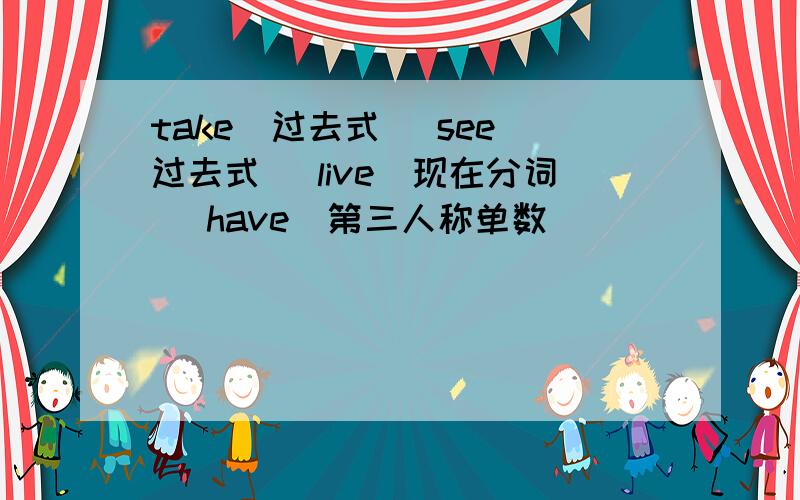 take（过去式） see（过去式） live（现在分词） have（第三人称单数