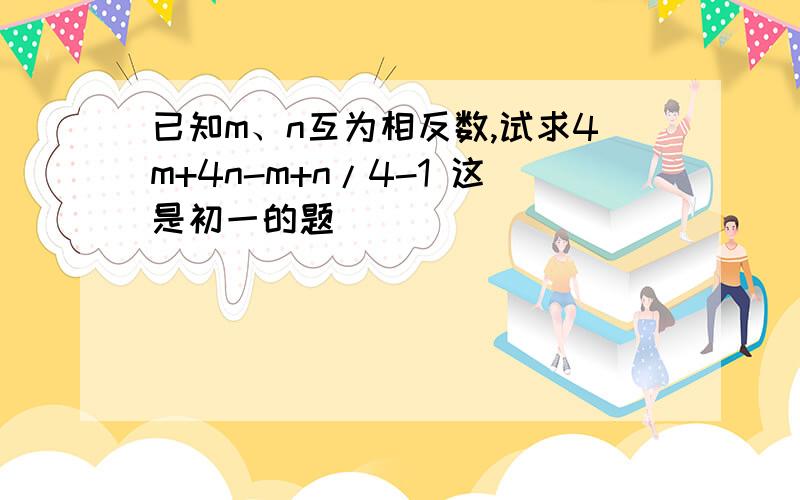 已知m、n互为相反数,试求4m+4n-m+n/4-1 这是初一的题