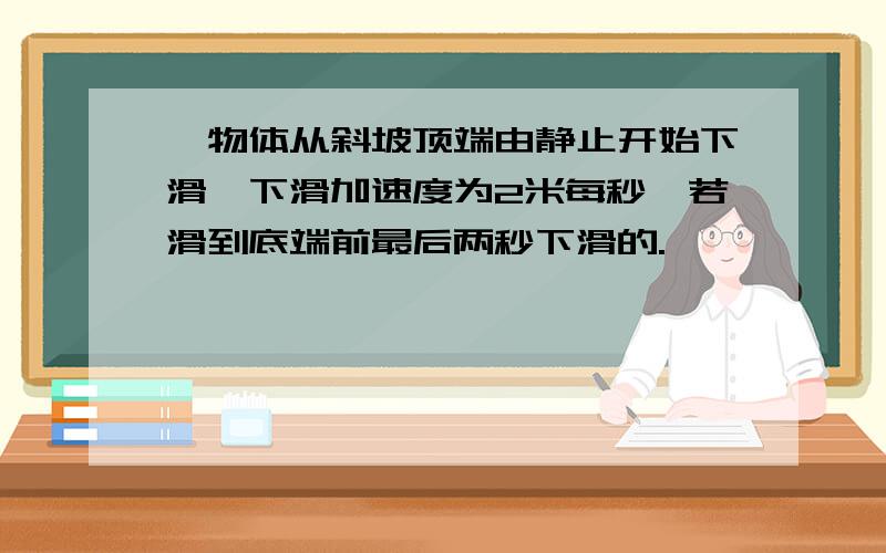 一物体从斜坡顶端由静止开始下滑,下滑加速度为2米每秒,若滑到底端前最后两秒下滑的.