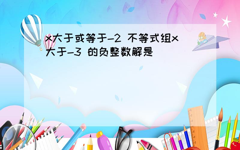 x大于或等于-2 不等式组x大于-3 的负整数解是___